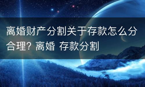 离婚财产分割关于存款怎么分合理? 离婚 存款分割