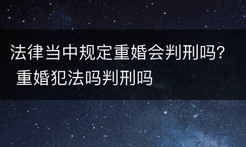 法律当中规定重婚会判刑吗？ 重婚犯法吗判刑吗