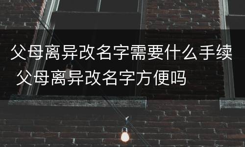 父母离异改名字需要什么手续 父母离异改名字方便吗