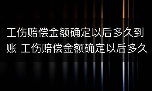 工伤赔偿金额确定以后多久到账 工伤赔偿金额确定以后多久到账户