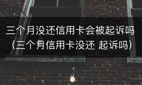 三个月没还信用卡会被起诉吗（三个月信用卡没还 起诉吗）