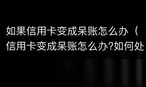 如果信用卡变成呆账怎么办（信用卡变成呆账怎么办?如何处理呢）