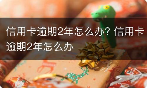 信用卡逾期2年怎么办? 信用卡逾期2年怎么办