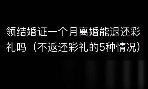 领结婚证一个月离婚能退还彩礼吗（不返还彩礼的5种情况）