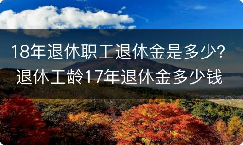 18年退休职工退休金是多少？ 退休工龄17年退休金多少钱