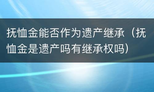 抚恤金能否作为遗产继承（抚恤金是遗产吗有继承权吗）