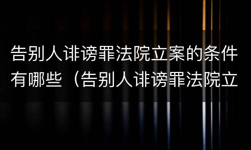 告别人诽谤罪法院立案的条件有哪些（告别人诽谤罪法院立案的条件有哪些要求）