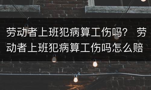 劳动者上班犯病算工伤吗？ 劳动者上班犯病算工伤吗怎么赔偿