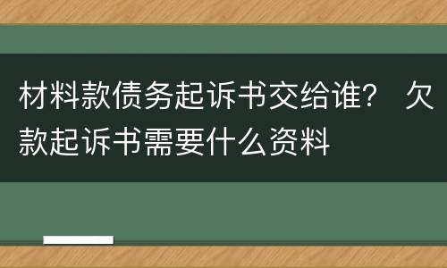 材料款债务起诉书交给谁？ 欠款起诉书需要什么资料