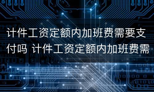 计件工资定额内加班费需要支付吗 计件工资定额内加班费需要支付吗合法吗