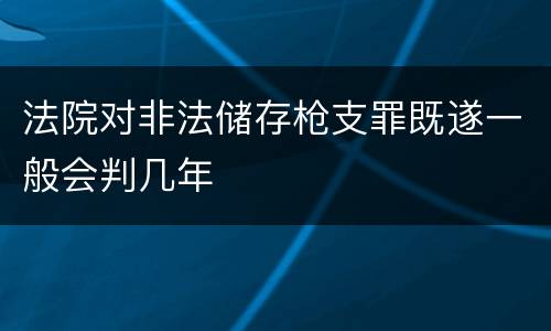 法院对非法储存枪支罪既遂一般会判几年