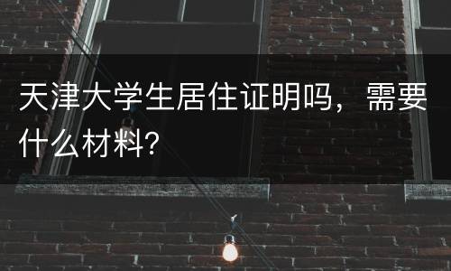 天津大学生居住证明吗，需要什么材料？