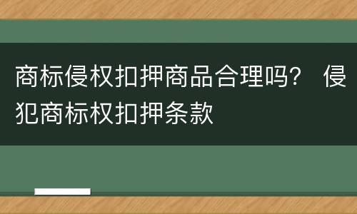 商标侵权扣押商品合理吗？ 侵犯商标权扣押条款