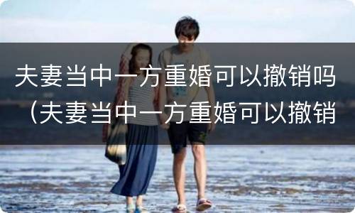 夫妻当中一方重婚可以撤销吗（夫妻当中一方重婚可以撤销吗法律规定）