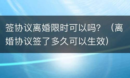 签协议离婚限时可以吗？（离婚协议签了多久可以生效）