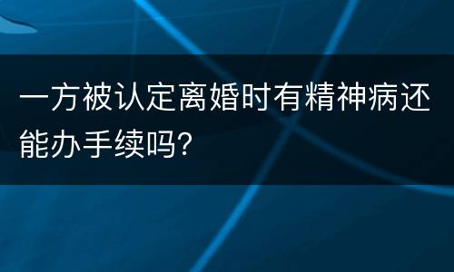 一方被认定离婚时有精神病还能办手续吗？