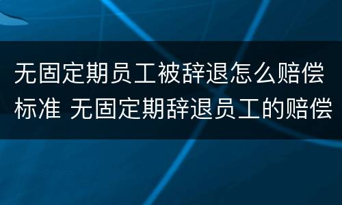 无固定期员工被辞退怎么赔偿标准 无固定期辞退员工的赔偿