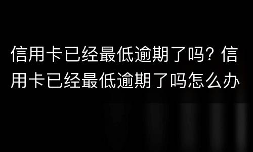 信用卡已经最低逾期了吗? 信用卡已经最低逾期了吗怎么办