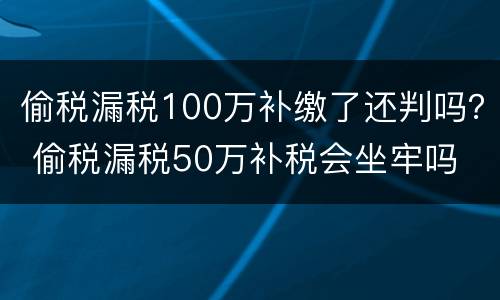 偷税漏税100万补缴了还判吗？ 偷税漏税50万补税会坐牢吗