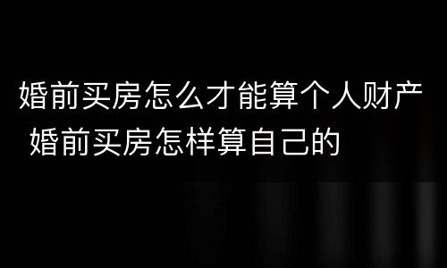 婚前买房怎么才能算个人财产 婚前买房怎样算自己的