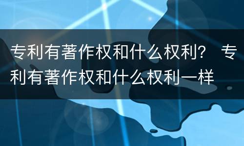 专利有著作权和什么权利？ 专利有著作权和什么权利一样