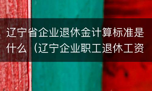 辽宁省企业退休金计算标准是什么（辽宁企业职工退休工资如何计算）