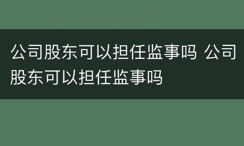 公司股东可以担任监事吗 公司股东可以担任监事吗