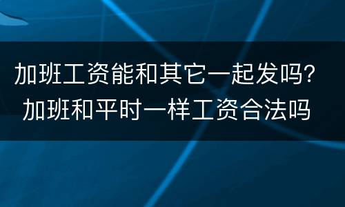 加班工资能和其它一起发吗？ 加班和平时一样工资合法吗