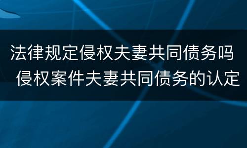 法律规定侵权夫妻共同债务吗 侵权案件夫妻共同债务的认定