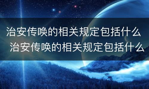 治安传唤的相关规定包括什么 治安传唤的相关规定包括什么和什么