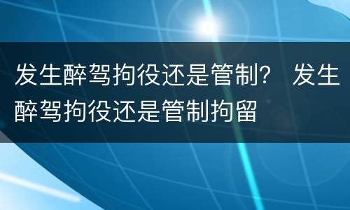 发生醉驾拘役还是管制？ 发生醉驾拘役还是管制拘留