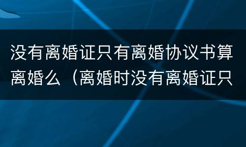 没有离婚证只有离婚协议书算离婚么（离婚时没有离婚证只有书面协议）