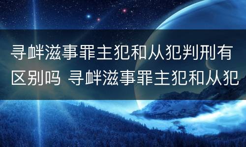 寻衅滋事罪主犯和从犯判刑有区别吗 寻衅滋事罪主犯和从犯判刑有区别吗怎么判