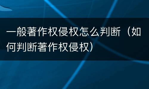 一般著作权侵权怎么判断（如何判断著作权侵权）