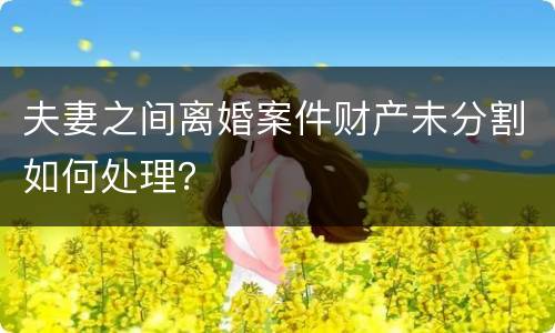 夫妻之间离婚案件财产未分割如何处理？