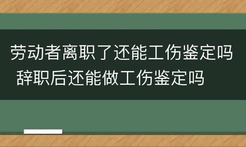 劳动者离职了还能工伤鉴定吗 辞职后还能做工伤鉴定吗