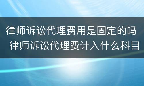 律师诉讼代理费用是固定的吗 律师诉讼代理费计入什么科目