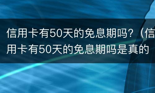 信用卡有50天的免息期吗?（信用卡有50天的免息期吗是真的吗）