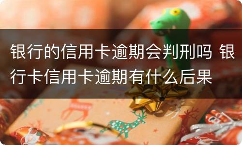 银行的信用卡逾期会判刑吗 银行卡信用卡逾期有什么后果