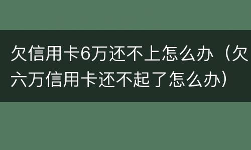 欠信用卡6万还不上怎么办（欠六万信用卡还不起了怎么办）