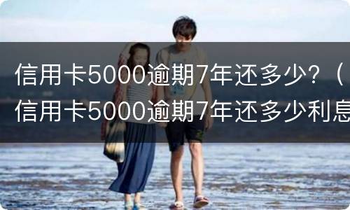 信用卡5000逾期7年还多少?（信用卡5000逾期7年还多少利息）