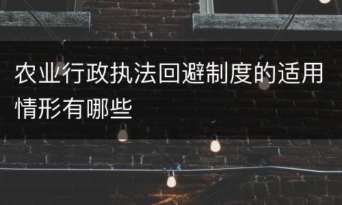 农业行政执法回避制度的适用情形有哪些