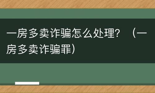 一房多卖诈骗怎么处理？（一房多卖诈骗罪）