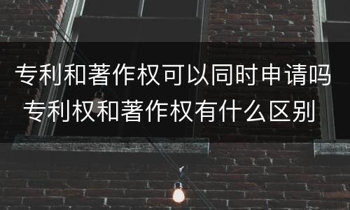 专利和著作权可以同时申请吗 专利权和著作权有什么区别