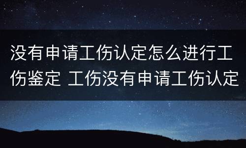 没有申请工伤认定怎么进行工伤鉴定 工伤没有申请工伤认定怎么办