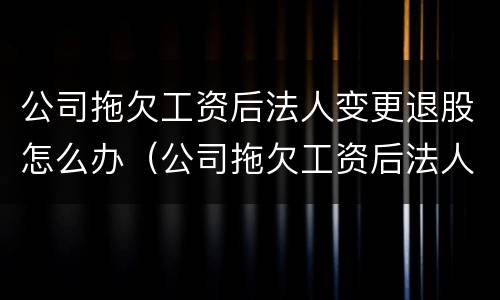 公司拖欠工资后法人变更退股怎么办（公司拖欠工资后法人变更退股怎么办理）