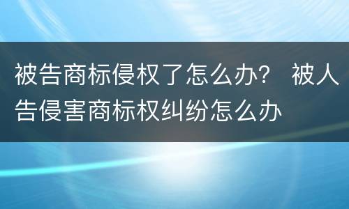 被告商标侵权了怎么办？ 被人告侵害商标权纠纷怎么办