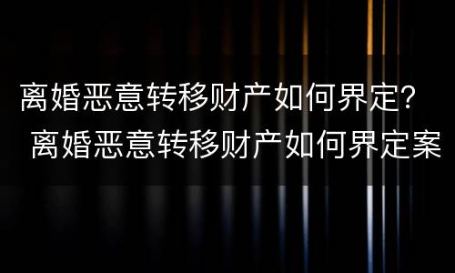 离婚恶意转移财产如何界定？ 离婚恶意转移财产如何界定案件