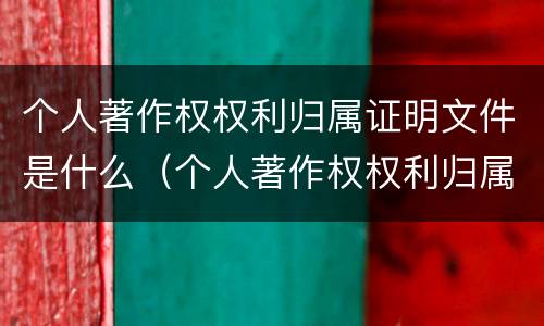 个人著作权权利归属证明文件是什么（个人著作权权利归属证明文件是什么意思）