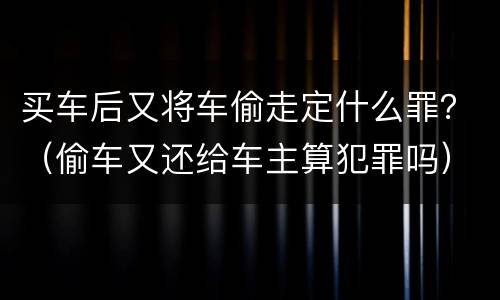 买车后又将车偷走定什么罪？（偷车又还给车主算犯罪吗）